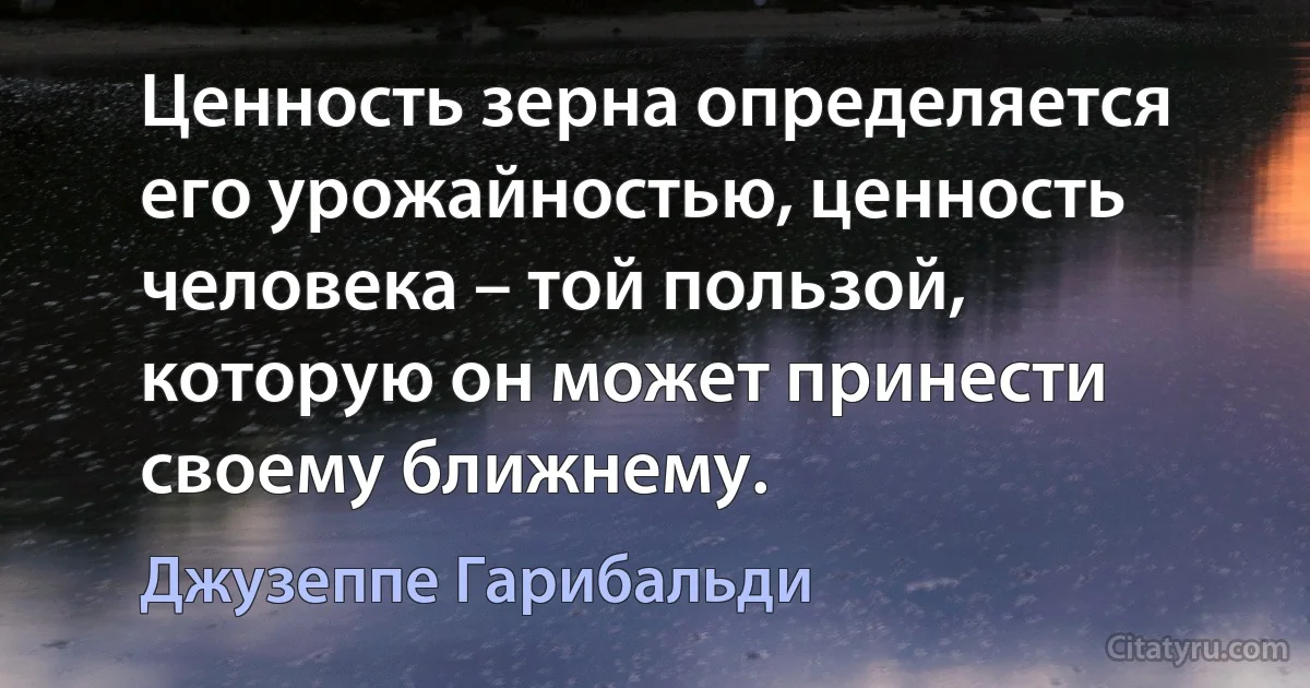 Ценность зерна определяется его урожайностью, ценность человека – той пользой, которую он может принести своему ближнему. (Джузеппе Гарибальди)