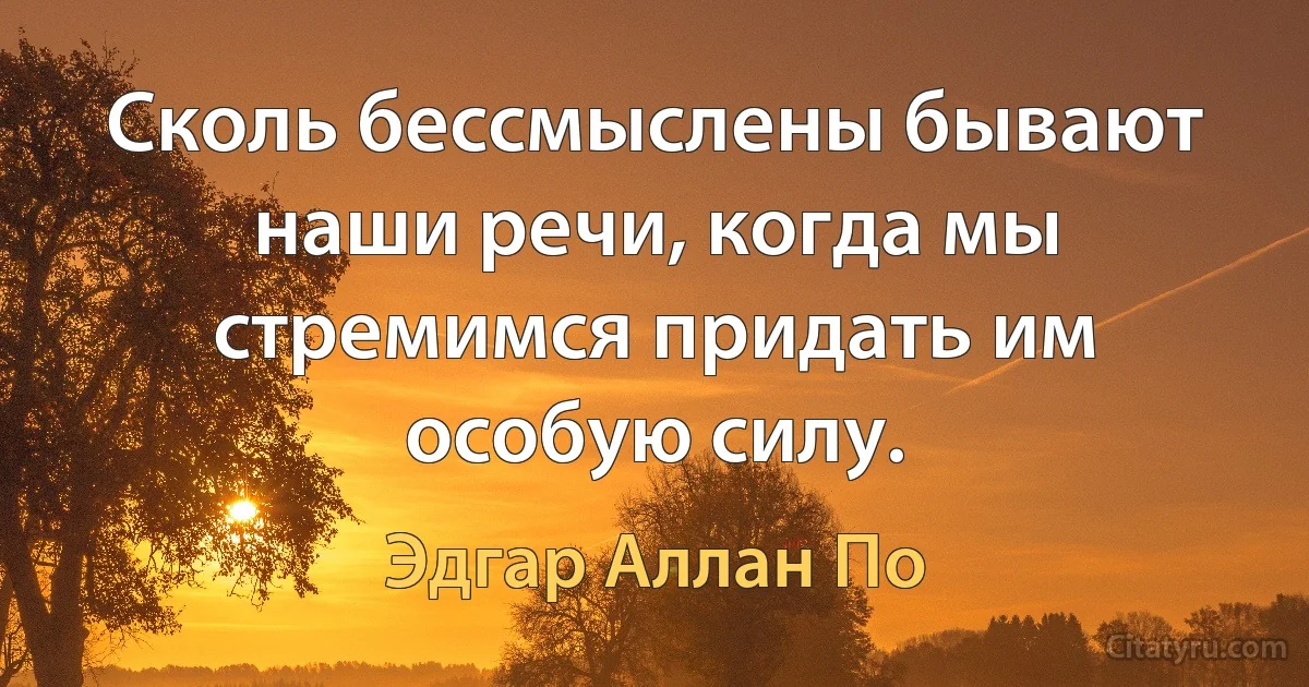 Сколь бессмыслены бывают наши речи, когда мы стремимся придать им особую силу. (Эдгар Аллан По)