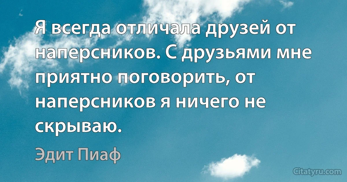 Я всегда отличала друзей от наперсников. С друзьями мне приятно поговорить, от наперсников я ничего не скрываю. (Эдит Пиаф)