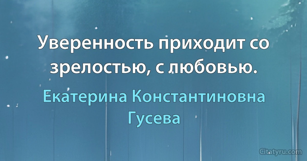 Уверенность приходит со зрелостью, с любовью. (Екатерина Константиновна Гусева)