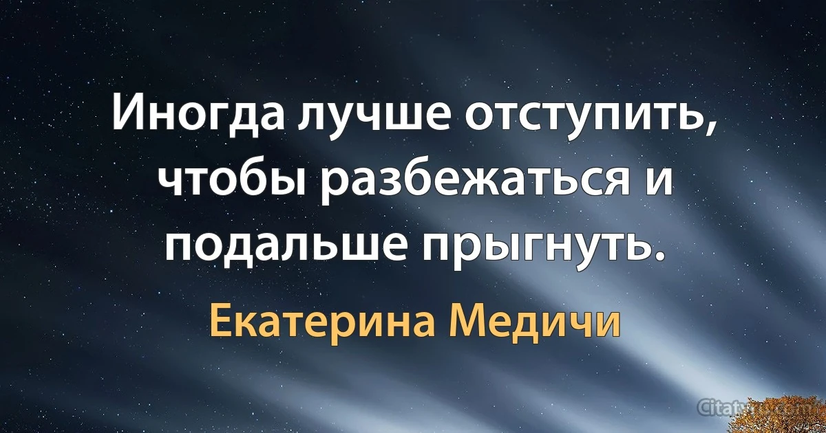 Иногда лучше отступить, чтобы разбежаться и подальше прыгнуть. (Екатерина Медичи)