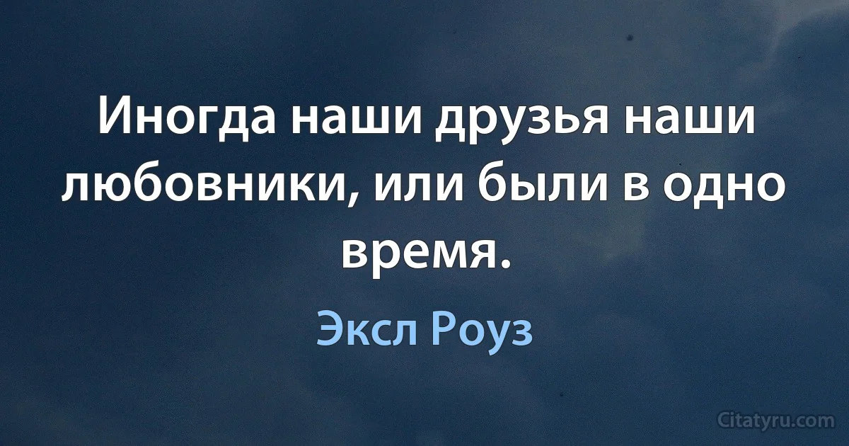 Иногда наши друзья наши любовники, или были в одно время. (Эксл Роуз)