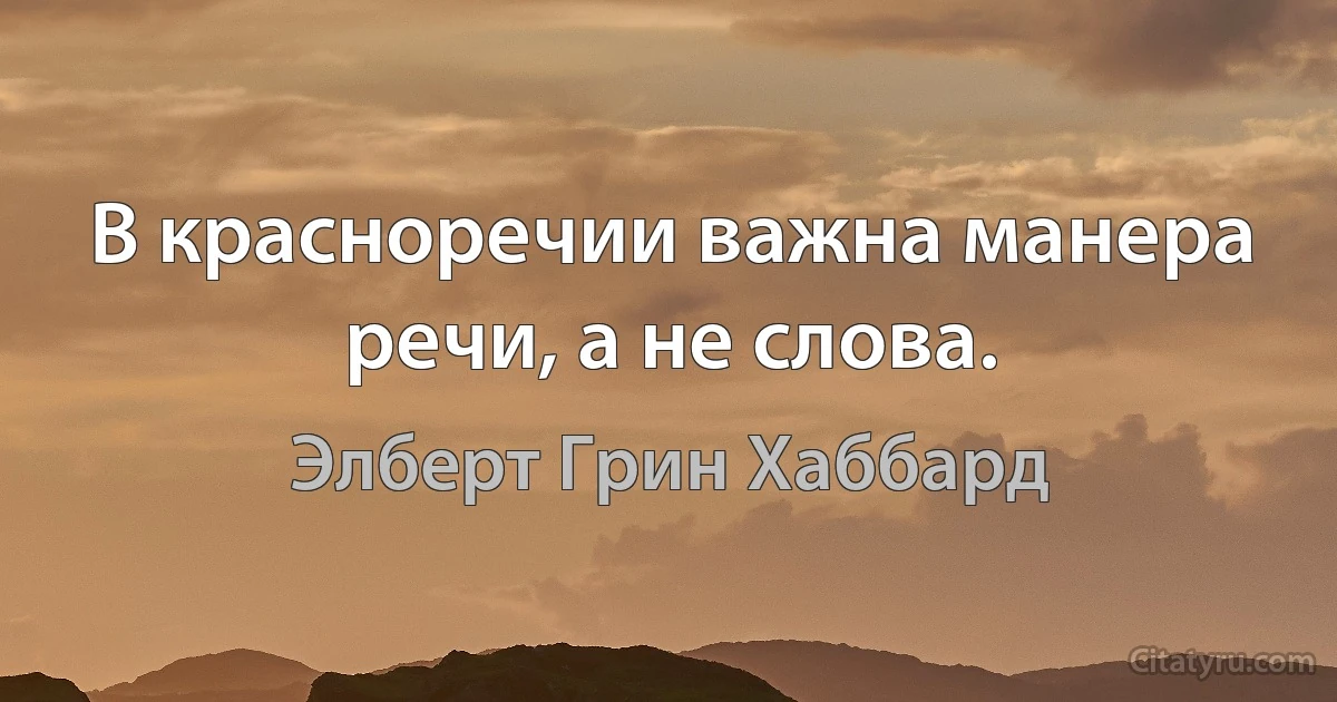 В красноречии важна манера речи, а не слова. (Элберт Грин Хаббард)