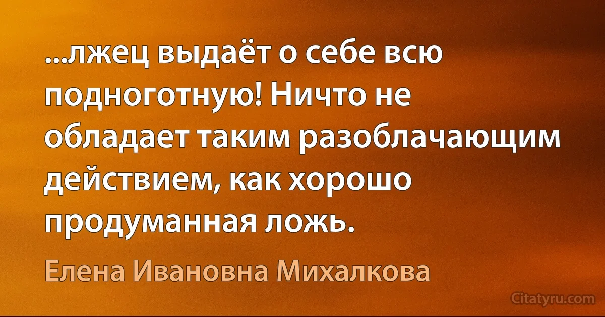 ...лжец выдаёт о себе всю подноготную! Ничто не обладает таким разоблачающим действием, как хорошо продуманная ложь. (Елена Ивановна Михалкова)