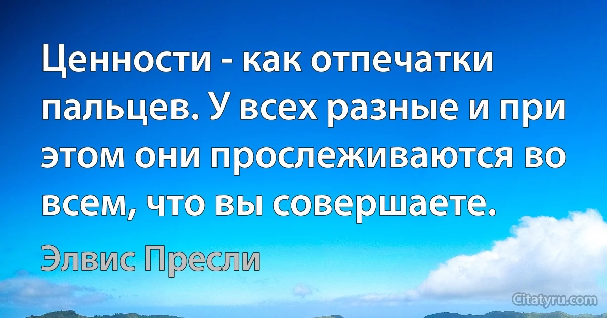 Ценности - как отпечатки пальцев. У всех разные и при этом они прослеживаются во всем, что вы совершаете. (Элвис Пресли)