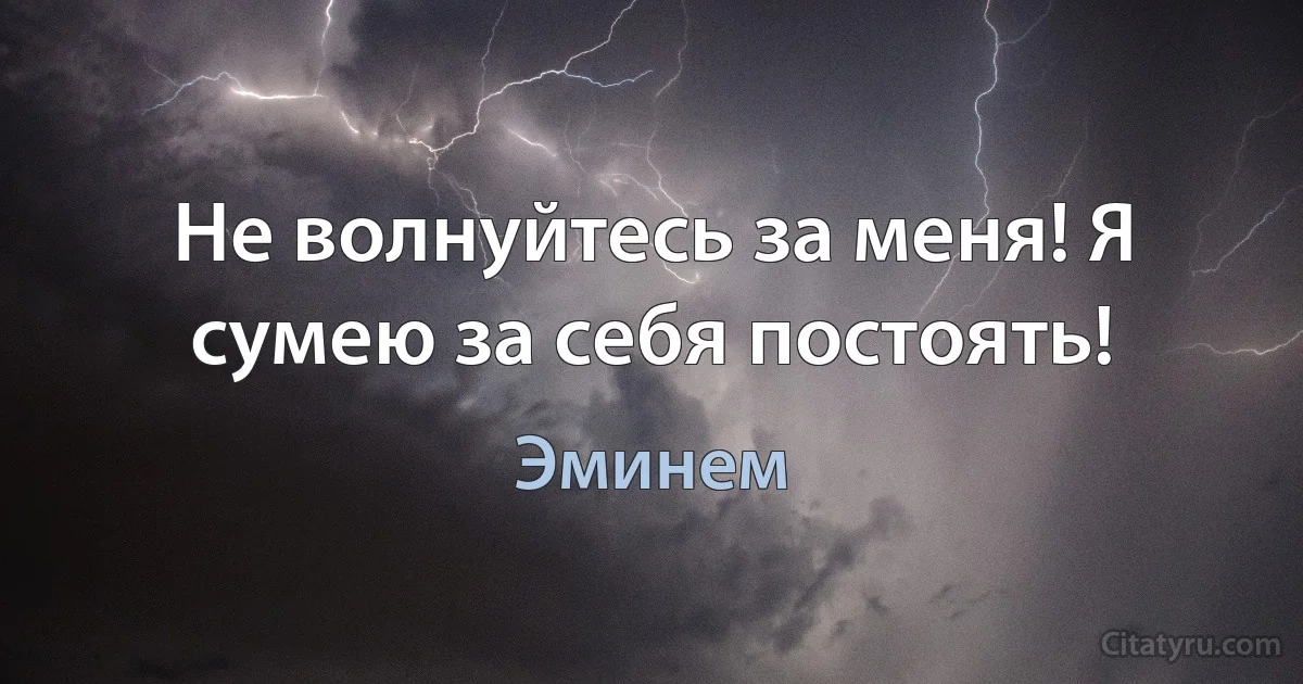 Не волнуйтесь за меня! Я сумею за себя постоять! (Эминем)