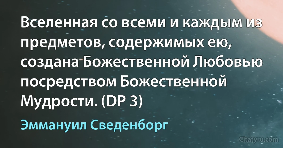 Вселенная со всеми и каждым из предметов, содержимых ею, создана Божественной Любовью посредством Божественной Мудрости. (DP 3) (Эммануил Сведенборг)