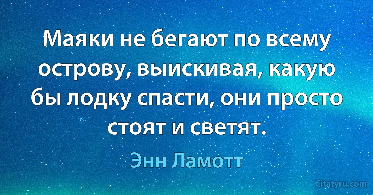 Маяки не бегают по всему острову, выискивая, какую бы лодку спасти, они просто стоят и светят. (Энн Ламотт)