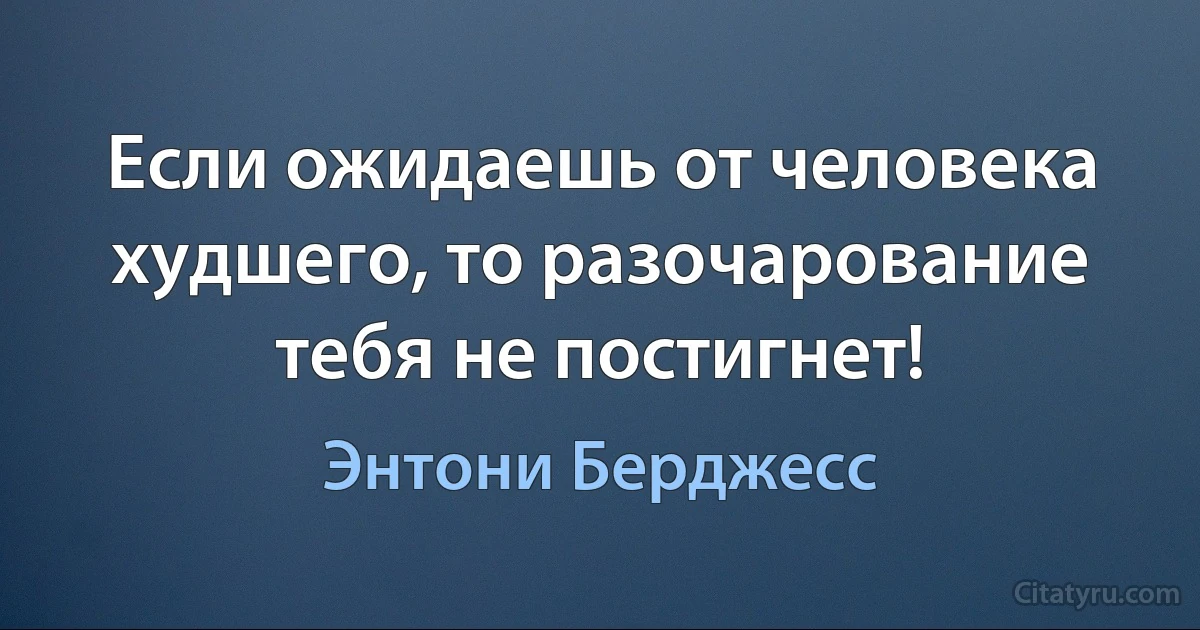 Если ожидаешь от человека худшего, то разочарование тебя не постигнет! (Энтони Берджесс)