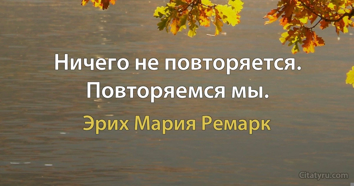 Ничего не повторяется. Повторяемся мы. (Эрих Мария Ремарк)