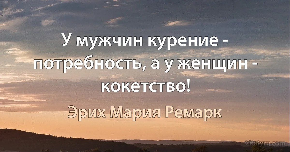 У мужчин курение - потребность, а у женщин - кокетство! (Эрих Мария Ремарк)