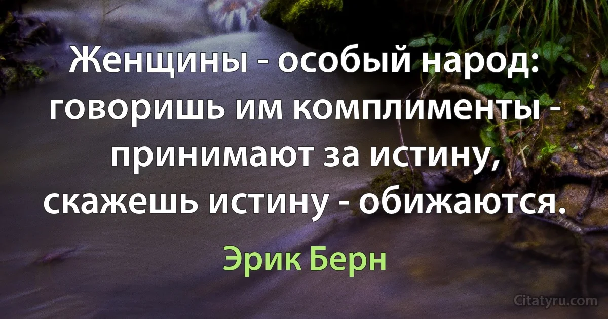 Женщины - особый народ: говоришь им комплименты - принимают за истину, скажешь истину - обижаются. (Эрик Берн)