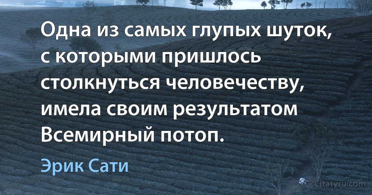 Одна из самых глупых шуток, с которыми пришлось столкнуться человечеству, имела своим результатом Всемирный потоп. (Эрик Сати)