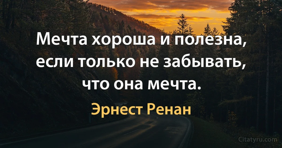 Мечта хороша и полезна, если только не забывать, что она мечта. (Эрнест Ренан)