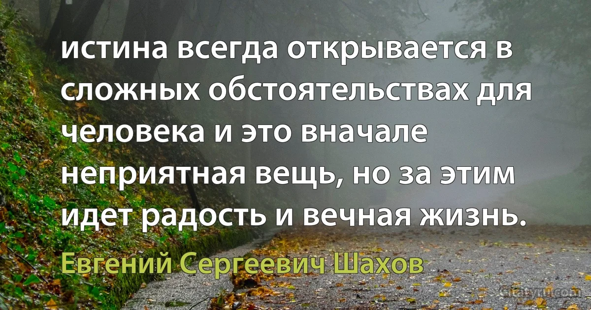 истина всегда открывается в сложных обстоятельствах для человека и это вначале неприятная вещь, но за этим идет радость и вечная жизнь. (Евгений Сергеевич Шахов)