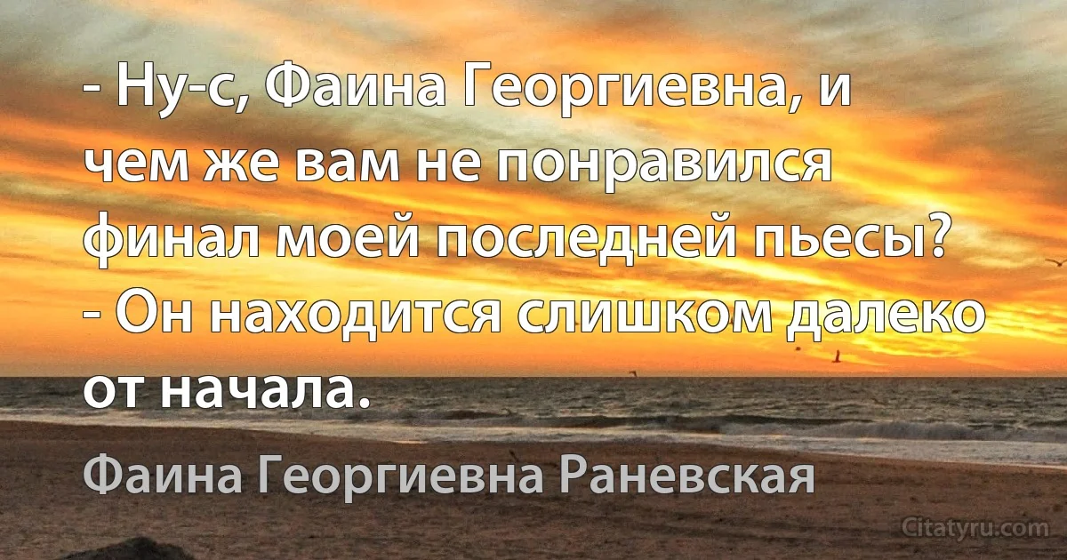 - Ну-с, Фаина Георгиевна, и чем же вам не понравился финал моей последней пьесы?
- Он находится слишком далеко от начала. (Фаина Георгиевна Раневская)