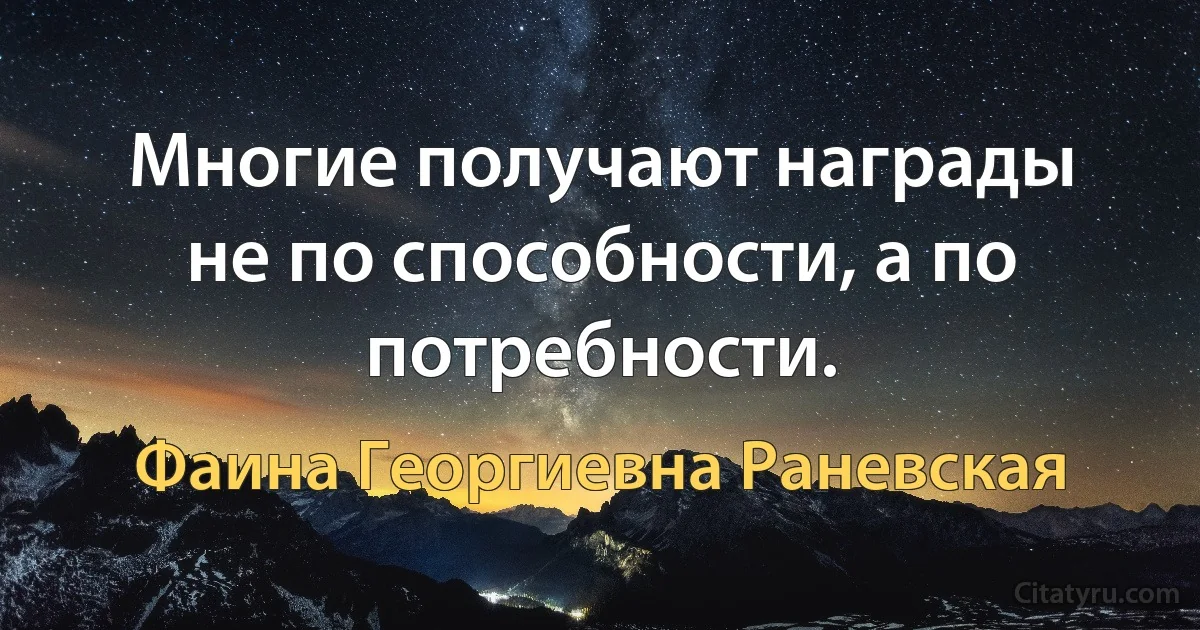 Многие получают награды не по способности, а по потребности. (Фаина Георгиевна Раневская)