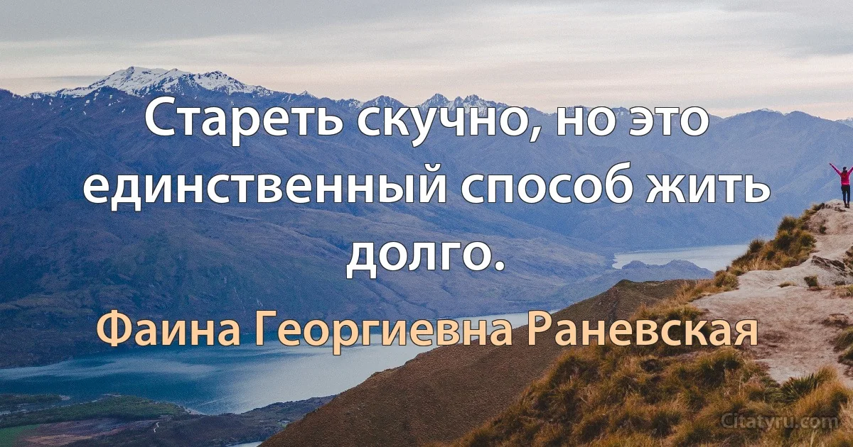 Стареть скучно, но это единственный способ жить долго. (Фаина Георгиевна Раневская)