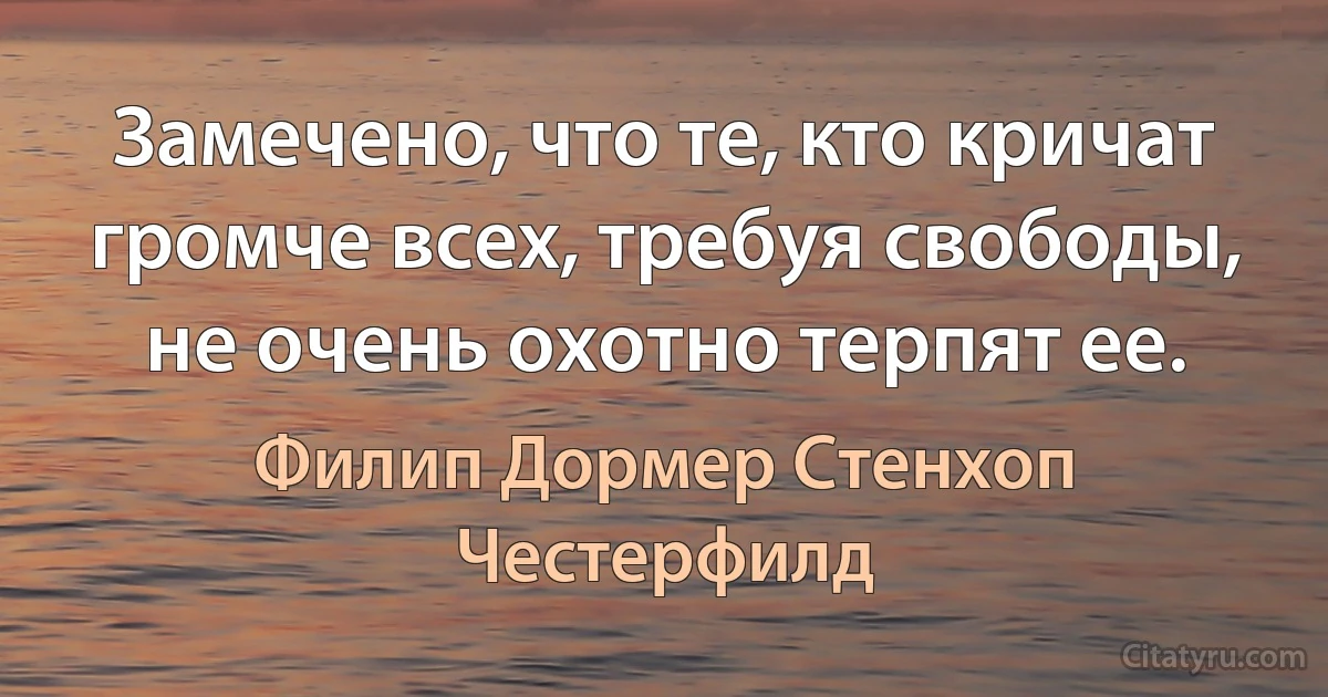 Замечено, что те, кто кричат громче всех, требуя свободы, не очень охотно терпят ее. (Филип Дормер Стенхоп Честерфилд)