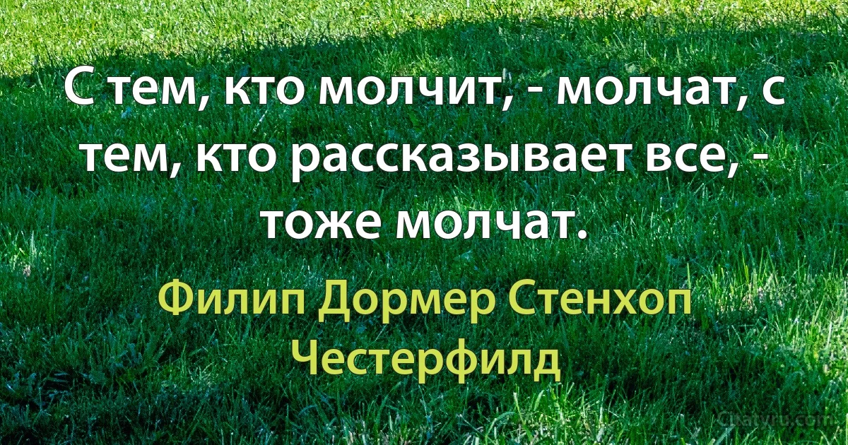 С тем, кто молчит, - молчат, с тем, кто рассказывает все, - тоже молчат. (Филип Дормер Стенхоп Честерфилд)