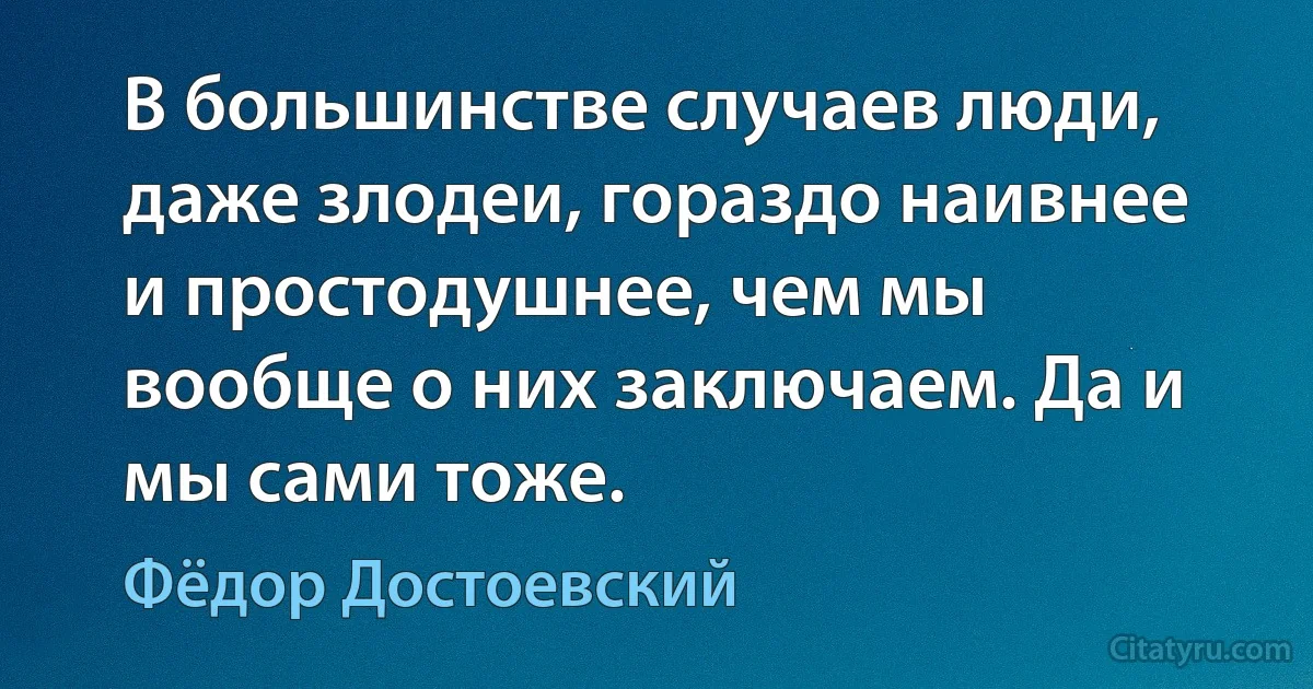 В большинстве случаев люди, даже злодеи, гораздо наивнее и простодушнее, чем мы вообще о них заключаем. Да и мы сами тоже. (Фёдор Достоевский)