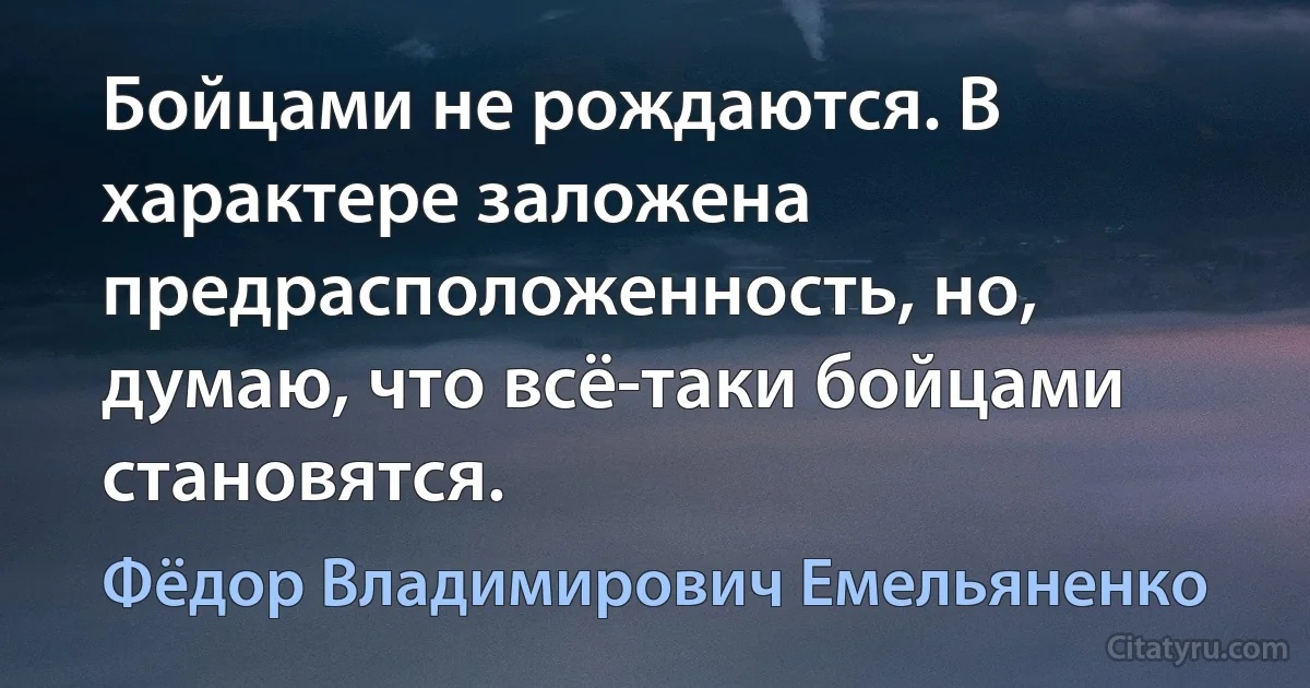 Бойцами не рождаются. В характере заложена предрасположенность, но, думаю, что всё-таки бойцами становятся. (Фёдор Владимирович Емельяненко)