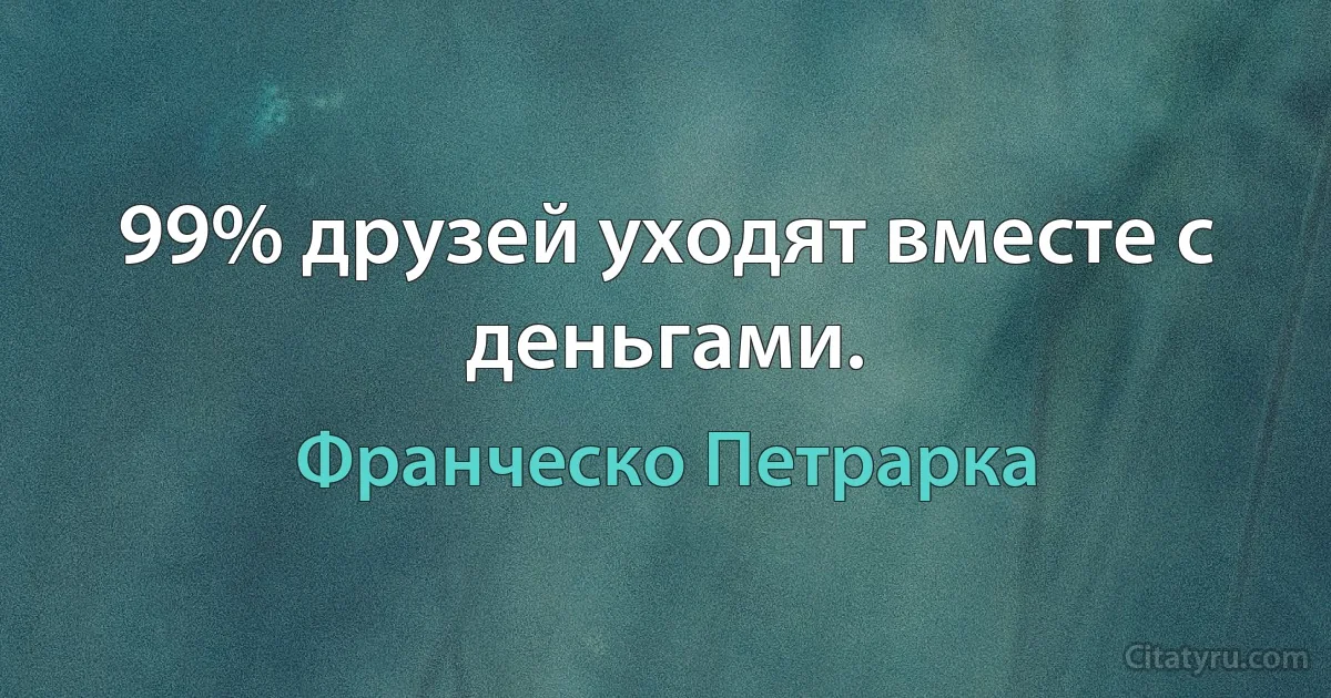 99% друзей уходят вместе с деньгами. (Франческо Петрарка)