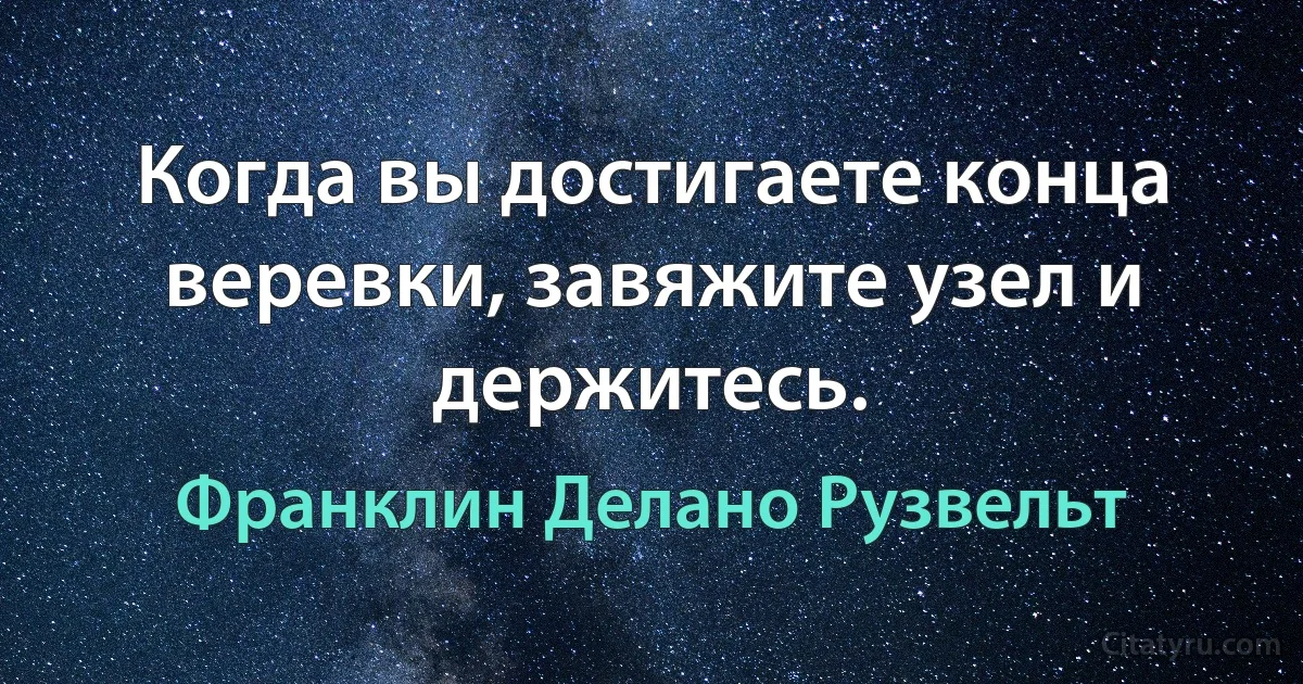 Когда вы достигаете конца веревки, завяжите узел и держитесь. (Франклин Делано Рузвельт)