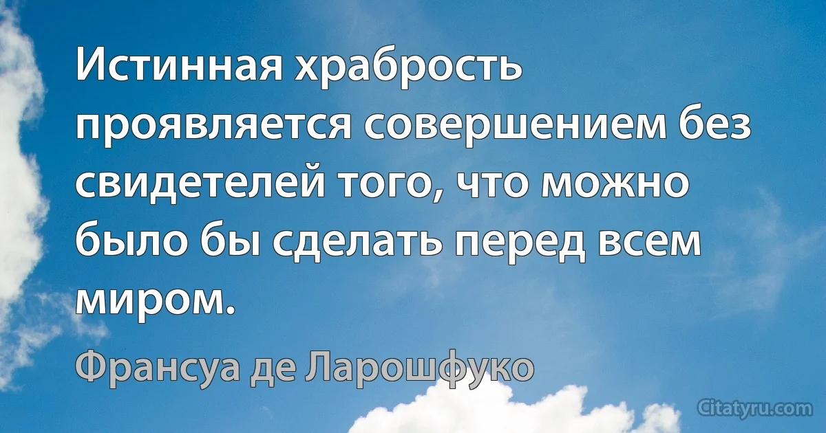 Истинная храбрость проявляется совершением без свидетелей того, что можно было бы сделать перед всем миром. (Франсуа де Ларошфуко)