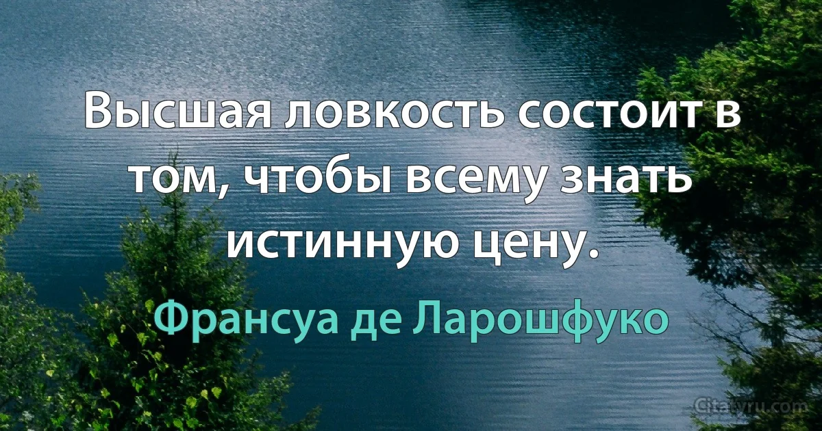 Высшая ловкость состоит в том, чтобы всему знать истинную цену. (Франсуа де Ларошфуко)