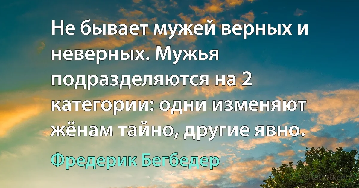 Не бывает мужей верных и неверных. Мужья подразделяются на 2 категории: одни изменяют жёнам тайно, другие явно. (Фредерик Бегбедер)