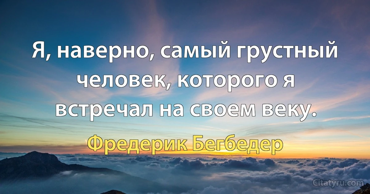 Я, наверно, самый грустный человек, которого я встречал на своем веку. (Фредерик Бегбедер)