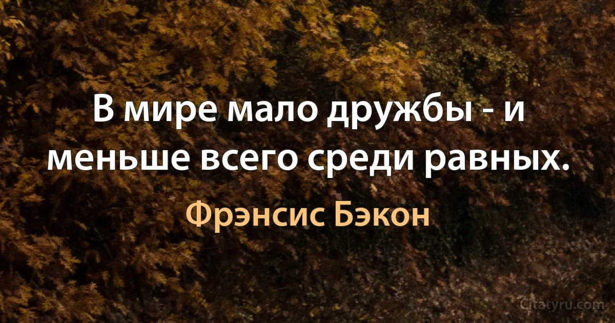 В мире мало дружбы - и меньше всего среди равных. (Фрэнсис Бэкон)