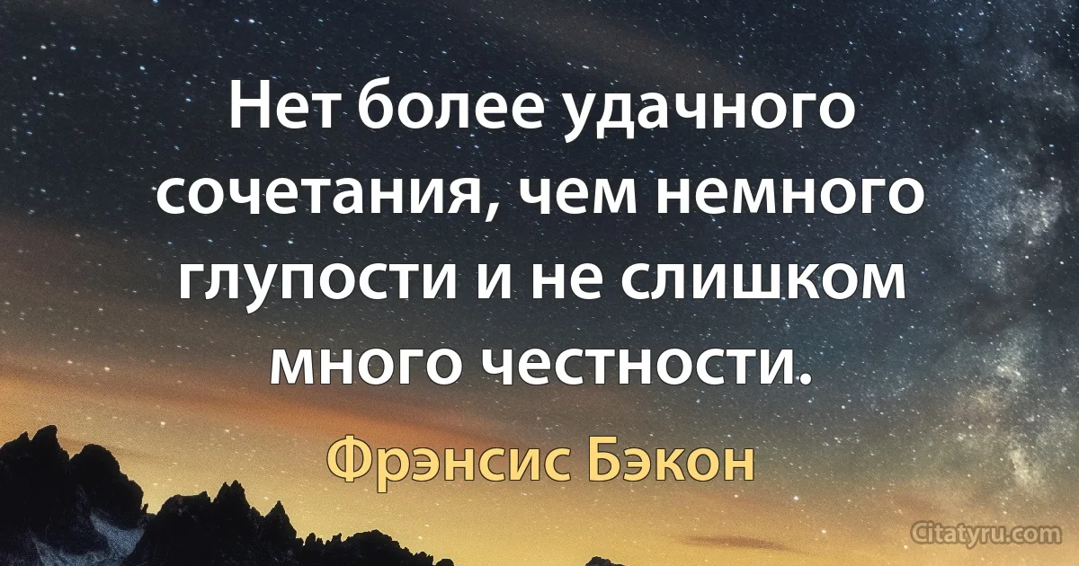 Нет более удачного сочетания, чем немного глупости и не слишком много честности. (Фрэнсис Бэкон)