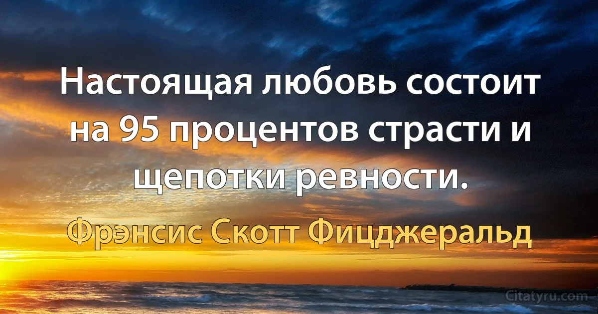 Настоящая любовь состоит на 95 процентов страсти и щепотки ревности. (Фрэнсис Скотт Фицджеральд)