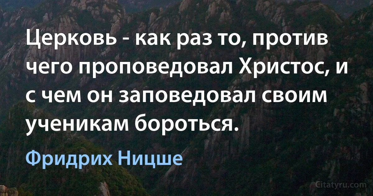 Церковь - как раз то, против чего проповедовал Христос, и с чем он заповедовал своим ученикам бороться. (Фридрих Ницше)