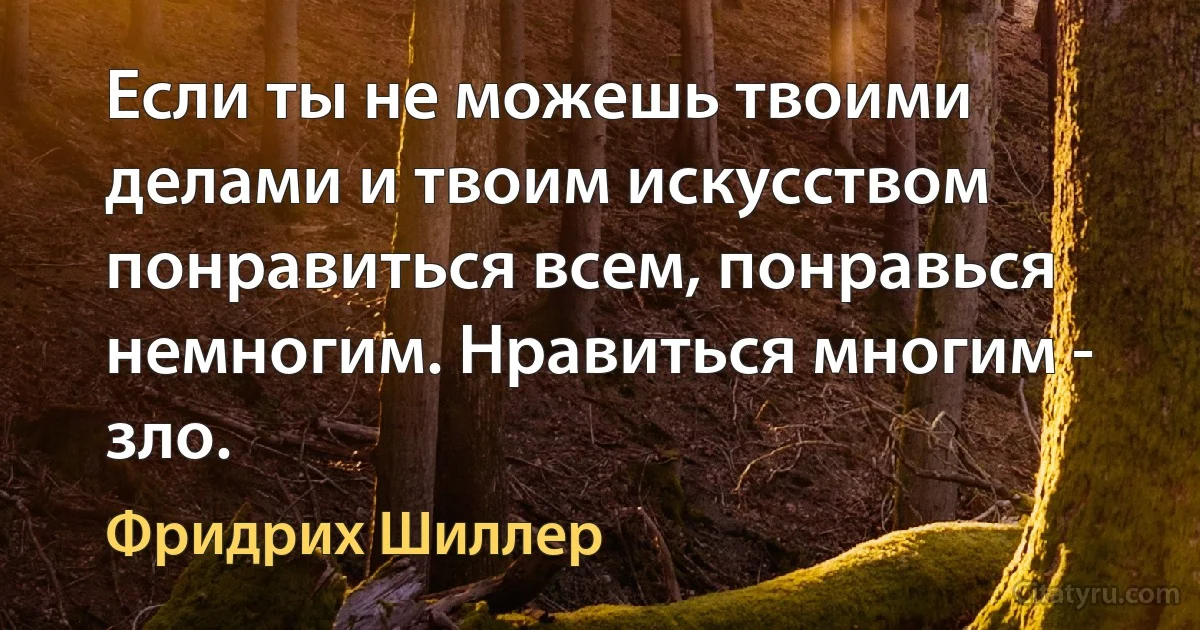 Если ты не можешь твоими делами и твоим искусством понравиться всем, понравься немногим. Нравиться многим - зло. (Фридрих Шиллер)