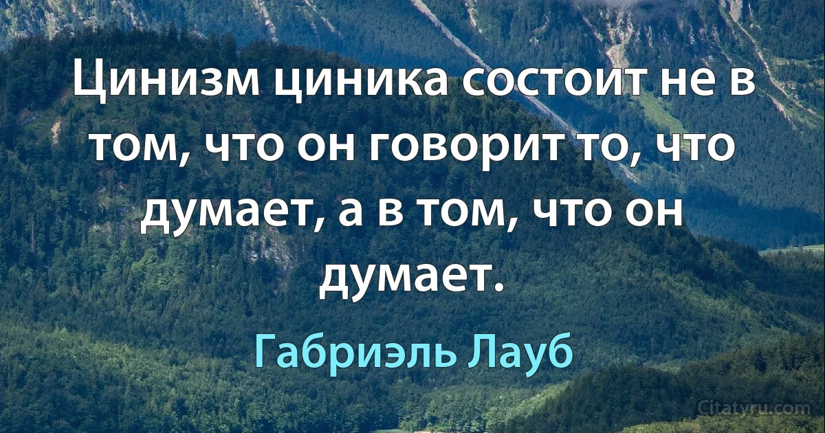 Цинизм циника состоит не в том, что он говорит то, что думает, а в том, что он думает. (Габриэль Лауб)