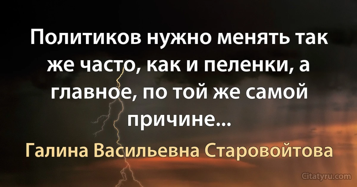 Политиков нужно менять так же часто, как и пеленки, а главное, по той же самой причине... (Галина Васильевна Старовойтова)