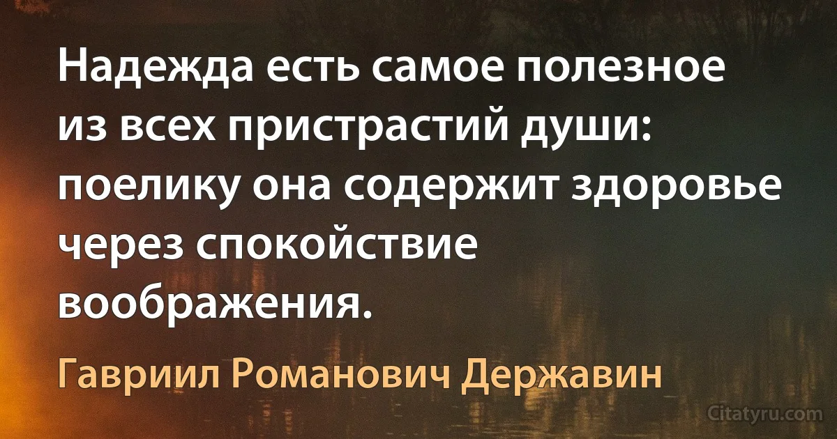 Надежда есть самое полезное из всех пристрастий души: поелику она содержит здоровье через спокойствие воображения. (Гавриил Романович Державин)