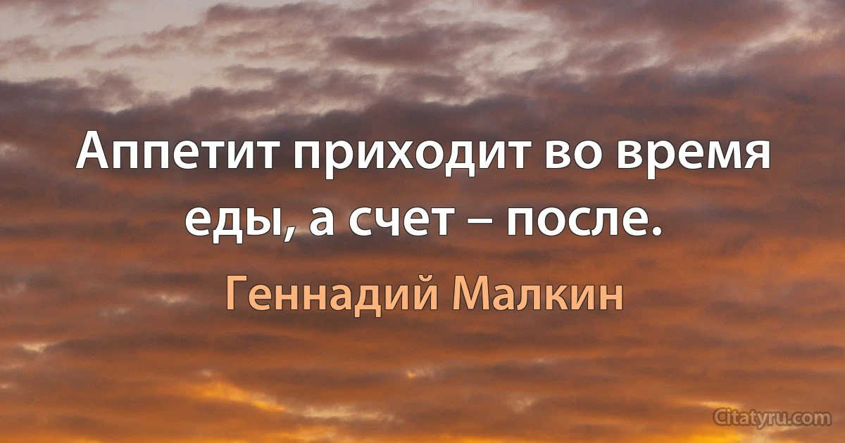 Аппетит приходит во время еды, а счет – после. (Геннадий Малкин)