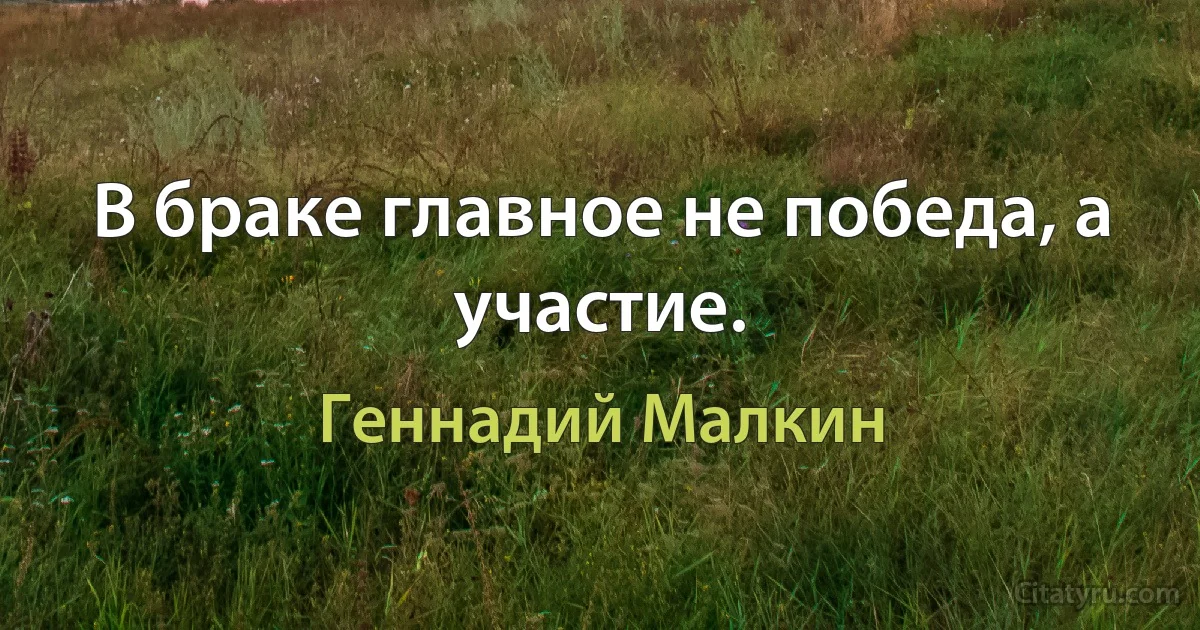 В браке главное не победа, а участие. (Геннадий Малкин)