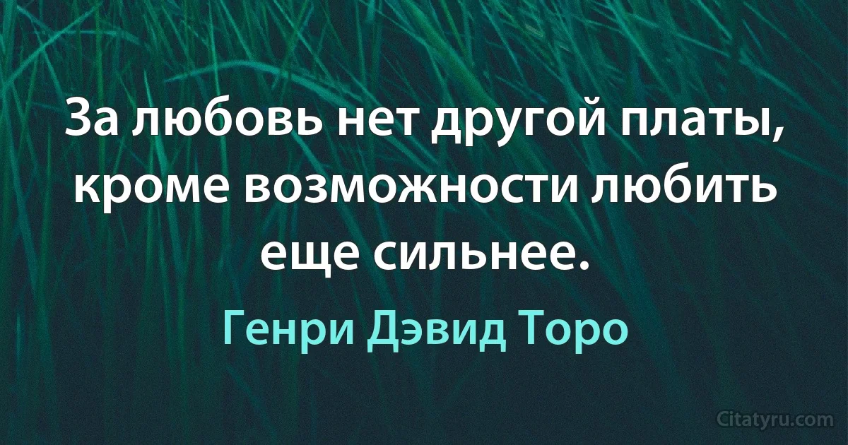 За любовь нет другой платы, кроме возможности любить еще сильнее. (Генри Дэвид Торо)