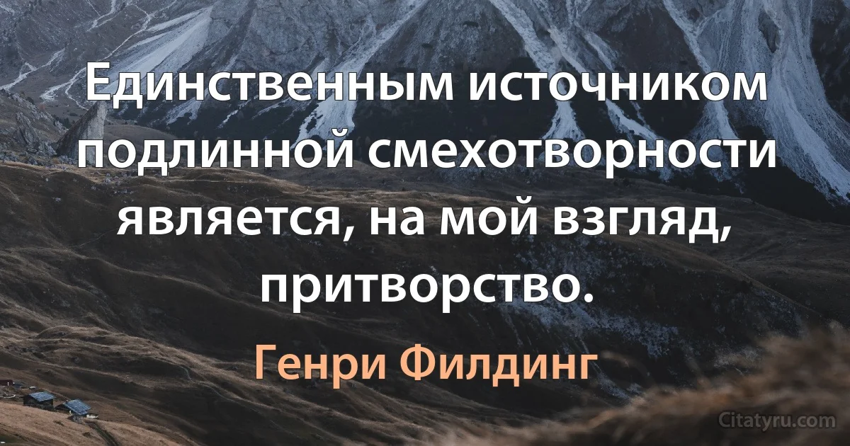 Единственным источником подлинной смехотворности является, на мой взгляд, притворство. (Генри Филдинг)