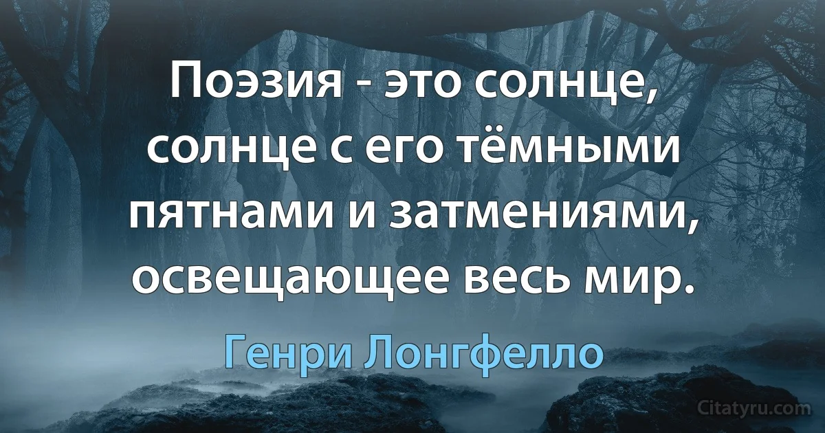 Поэзия - это солнце, солнце с его тёмными пятнами и затмениями, освещающее весь мир. (Генри Лонгфелло)