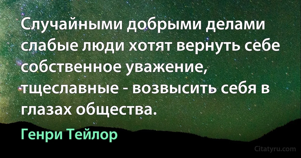 Случайными добрыми делами слабые люди хотят вернуть себе собственное уважение, тщеславные - возвысить себя в глазах общества. (Генри Тейлор)