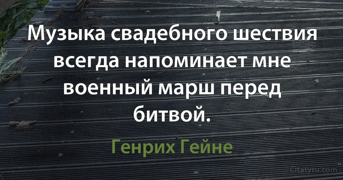 Музыка свадебного шествия всегда напоминает мне военный марш перед битвой. (Генрих Гейне)