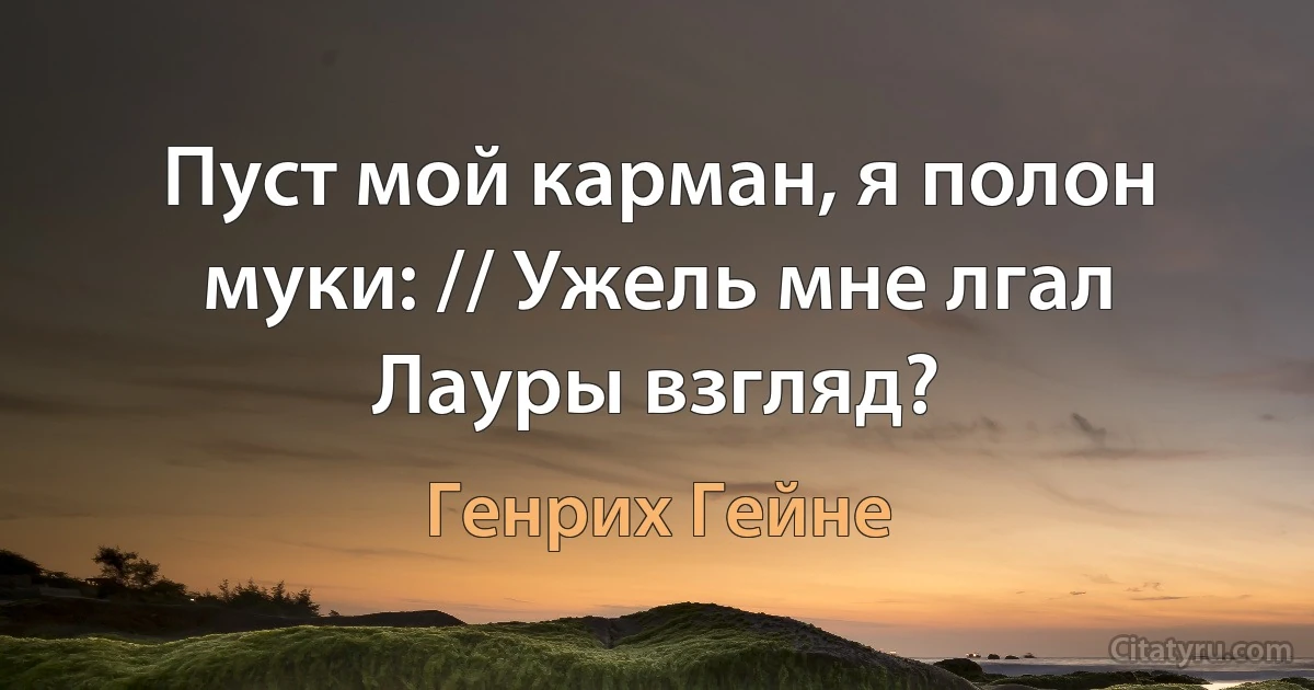 Пуст мой карман, я полон муки: // Ужель мне лгал Лауры взгляд? (Генрих Гейне)