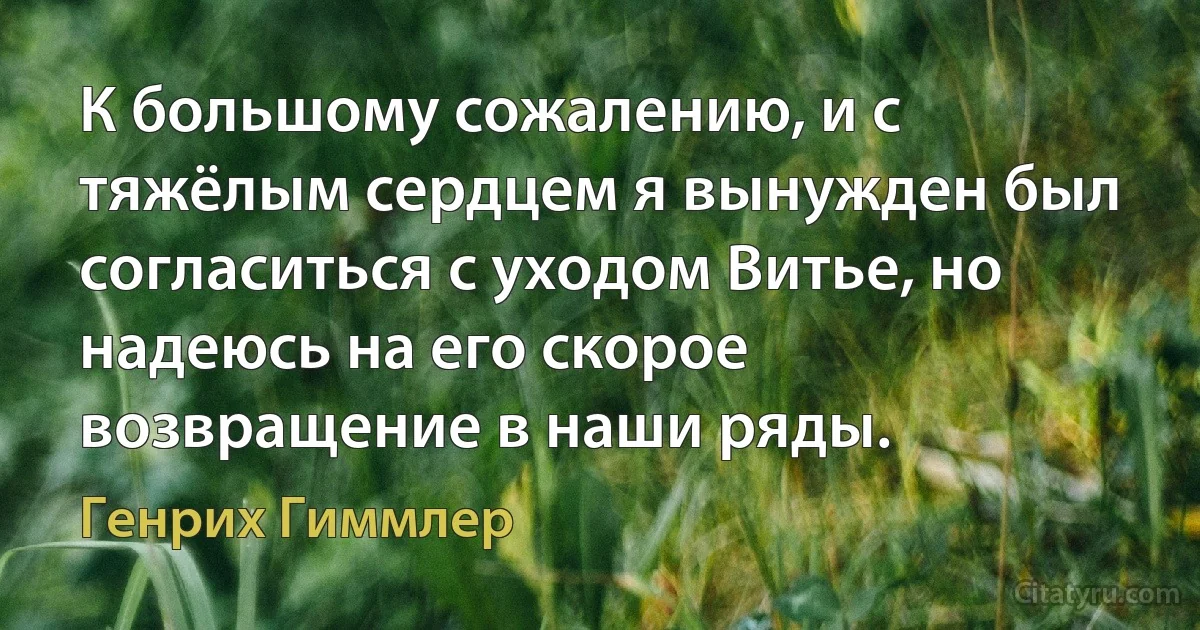 К большому сожалению, и с тяжёлым сердцем я вынужден был согласиться с уходом Витье, но надеюсь на его скорое возвращение в наши ряды. (Генрих Гиммлер)