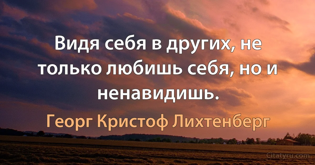 Видя себя в других, не только любишь себя, но и ненавидишь. (Георг Кристоф Лихтенберг)